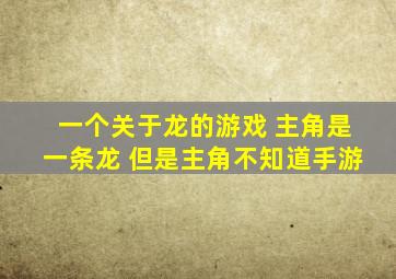 一个关于龙的游戏 主角是一条龙 但是主角不知道手游